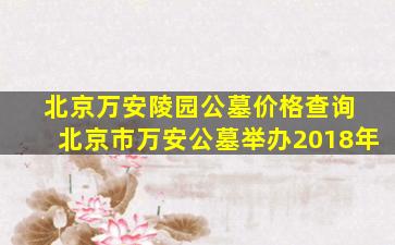 北京万安陵园公墓价格查询 北京市万安公墓举办2018年